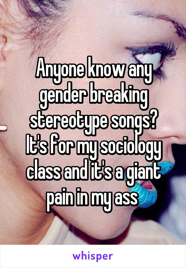 Anyone know any gender breaking stereotype songs?
It's for my sociology class and it's a giant pain in my ass 