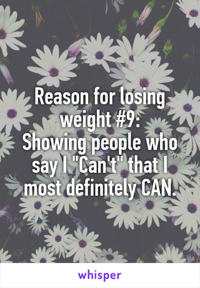 Reason for losing weight #9:
Showing people who say I "Can't" that I most definitely CAN.