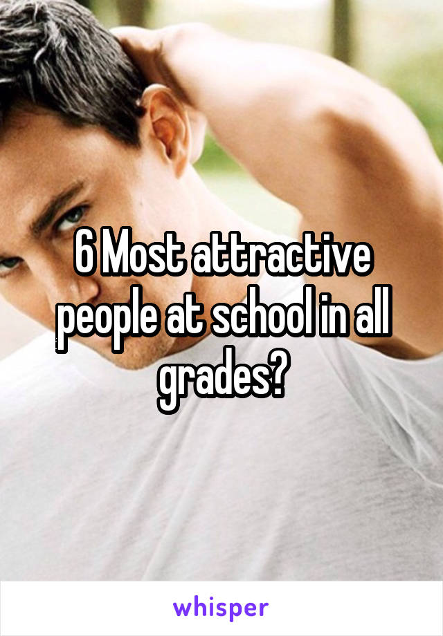 6 Most attractive people at school in all grades?