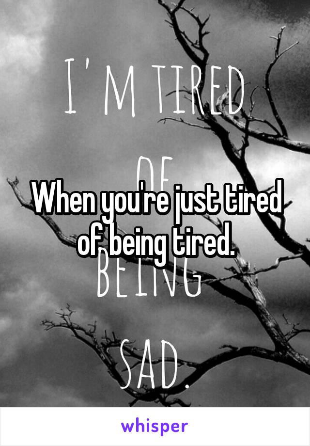 When you're just tired of being tired.