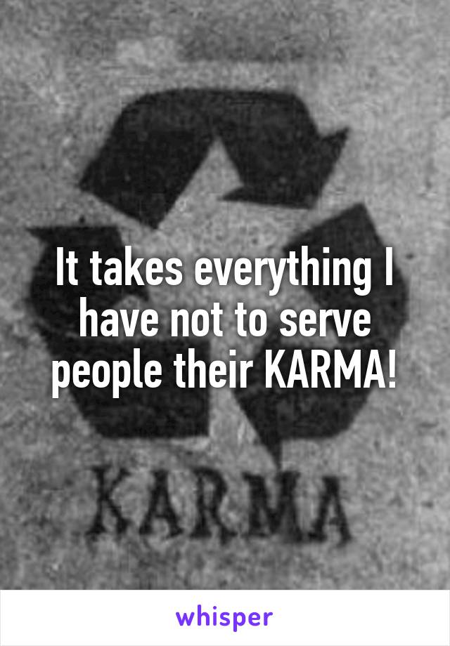 It takes everything I have not to serve people their KARMA!