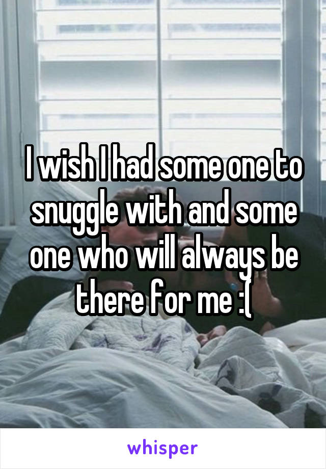 I wish I had some one to snuggle with and some one who will always be there for me :(