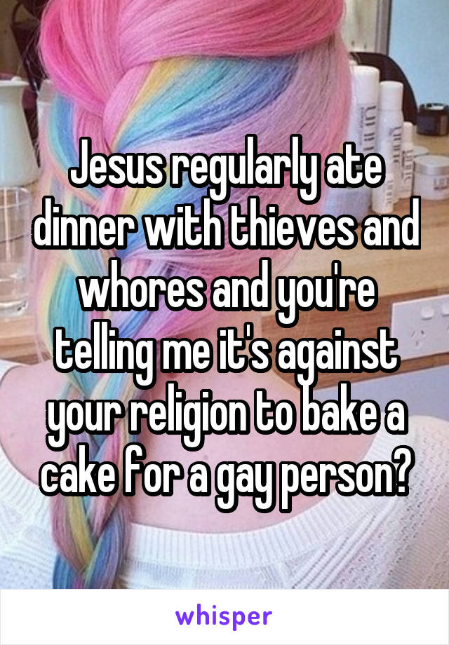 Jesus regularly ate dinner with thieves and whores and you're telling me it's against your religion to bake a cake for a gay person?