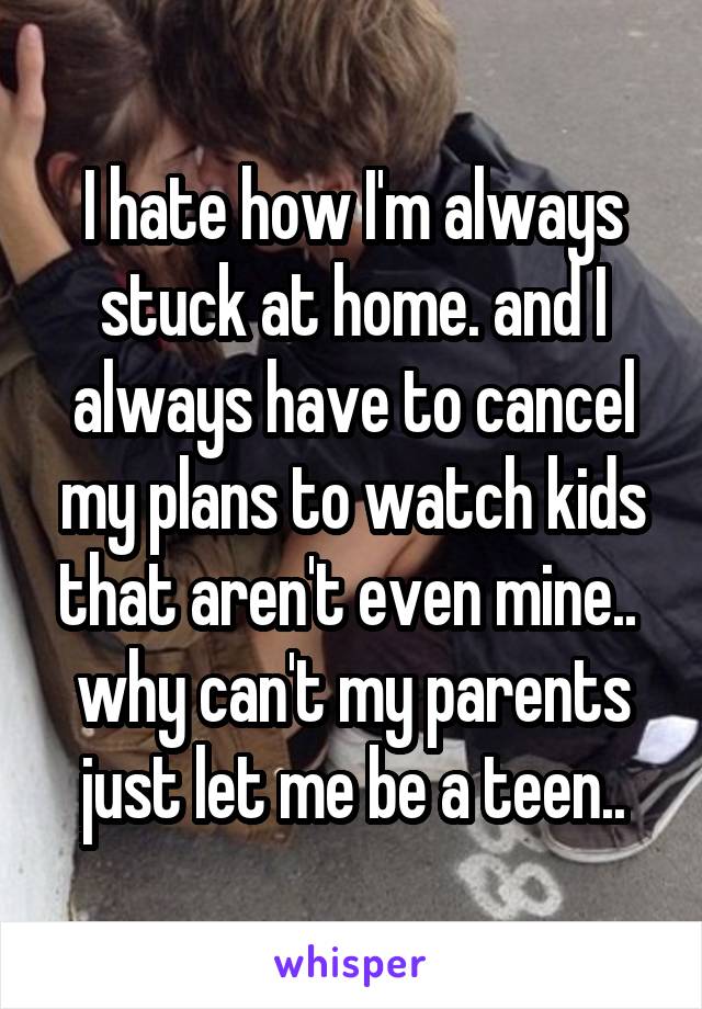 I hate how I'm always stuck at home. and I always have to cancel my plans to watch kids that aren't even mine.. 
why can't my parents just let me be a teen..