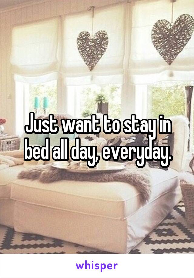 Just want to stay in bed all day, everyday.