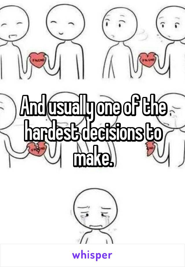 And usually one of the hardest decisions to make.