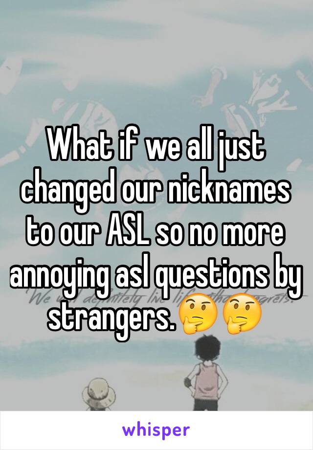 What if we all just changed our nicknames to our ASL so no more annoying asl questions by strangers.🤔🤔