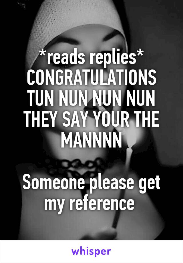 *reads replies*
CONGRATULATIONS TUN NUN NUN NUN THEY SAY YOUR THE MANNNN

Someone please get my reference 
