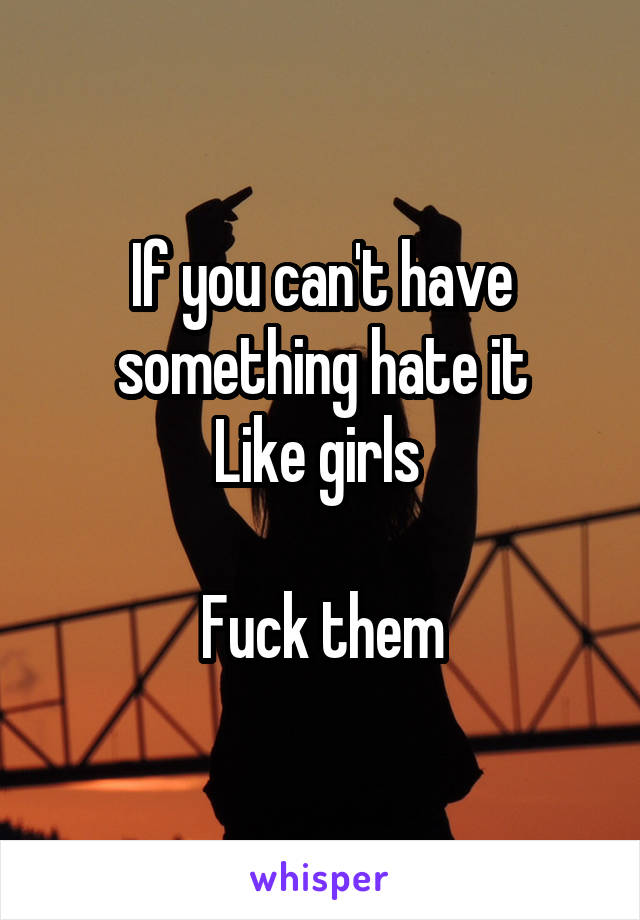 If you can't have something hate it
Like girls 

Fuck them