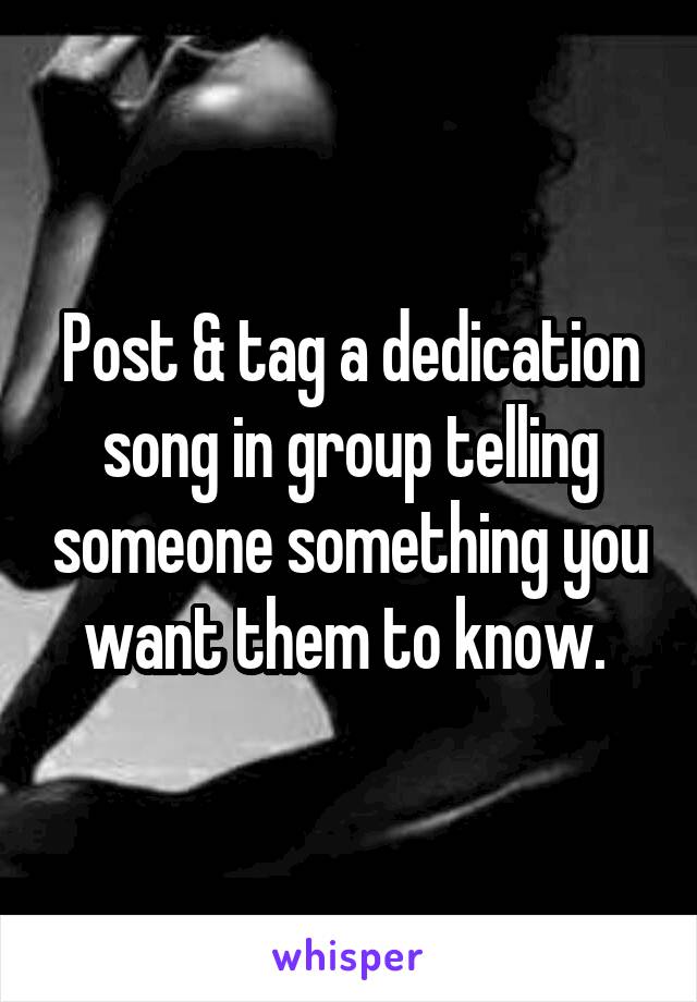 Post & tag a dedication song in group telling someone something you want them to know. 