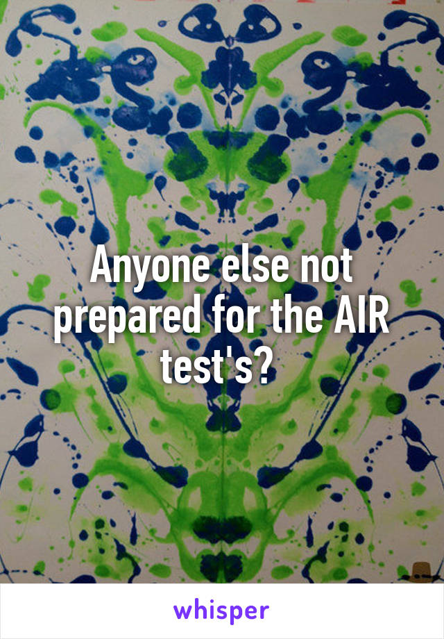 Anyone else not prepared for the AIR test's? 