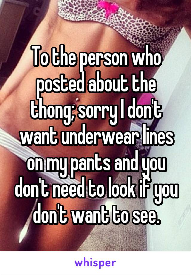 To the person who posted about the thong; sorry I don't want underwear lines on my pants and you don't need to look if you don't want to see.