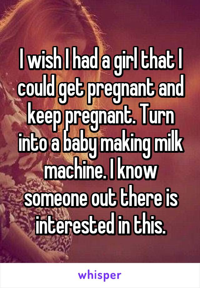 I wish I had a girl that I could get pregnant and keep pregnant. Turn into a baby making milk machine. I know someone out there is interested in this.