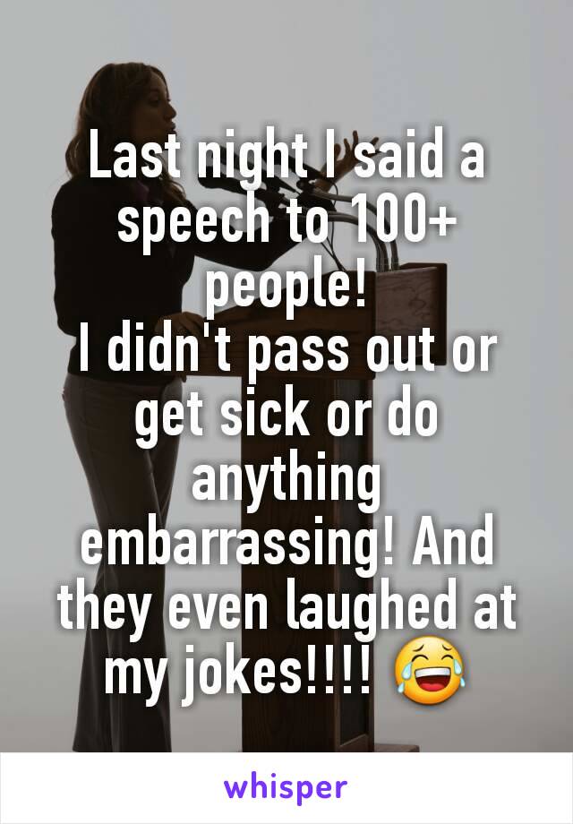 Last night I said a speech to 100+ people!
I didn't pass out or get sick or do anything embarrassing! And they even laughed at my jokes!!!! 😂