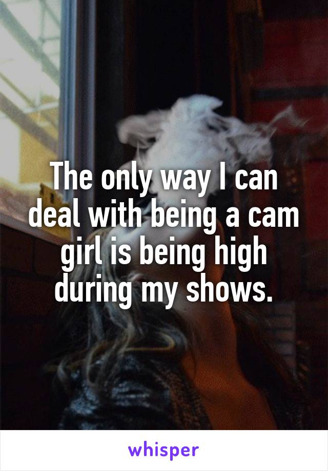 The only way I can deal with being a cam girl is being high during my shows.