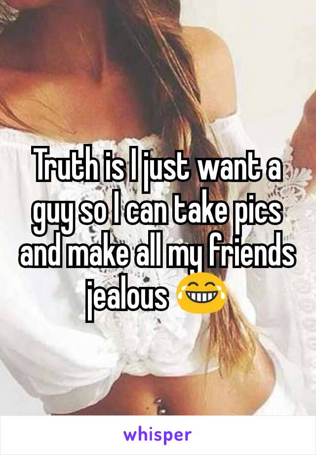 Truth is I just want a guy so I can take pics and make all my friends jealous 😂