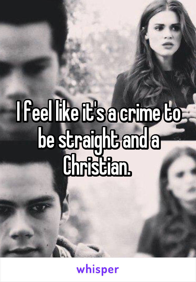 I feel like it's a crime to be straight and a Christian. 