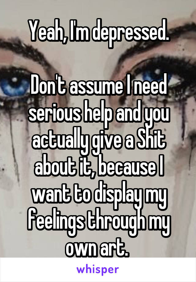 Yeah, I'm depressed.

Don't assume I need serious help and you actually give a Shit about it, because I want to display my feelings through my own art. 