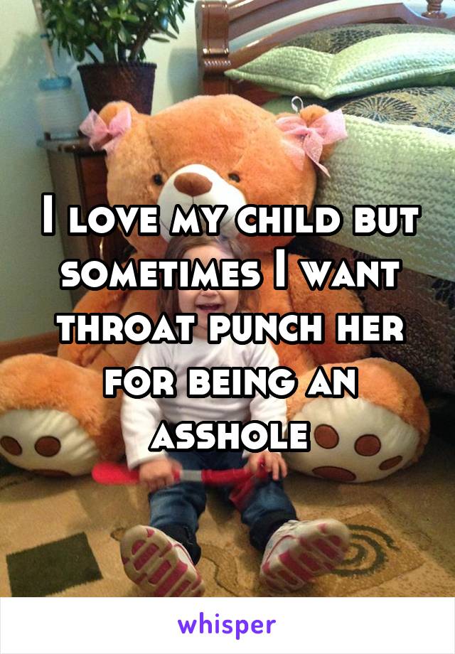 I love my child but sometimes I want throat punch her for being an asshole