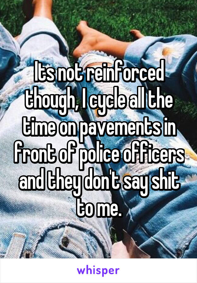 Its not reinforced though, I cycle all the time on pavements in front of police officers and they don't say shit to me.