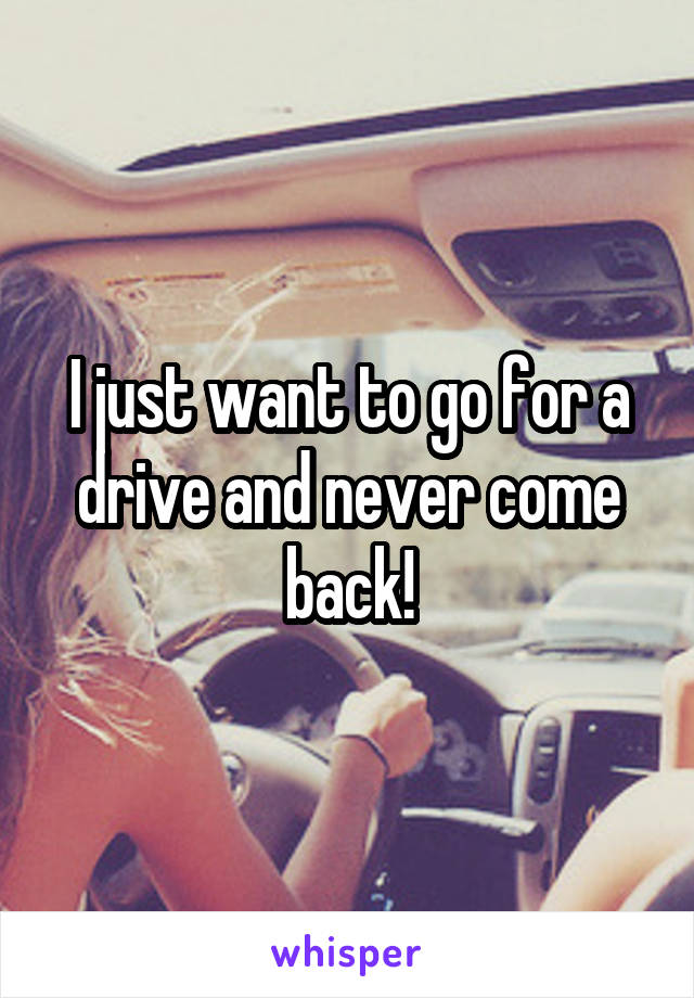 I just want to go for a drive and never come back!