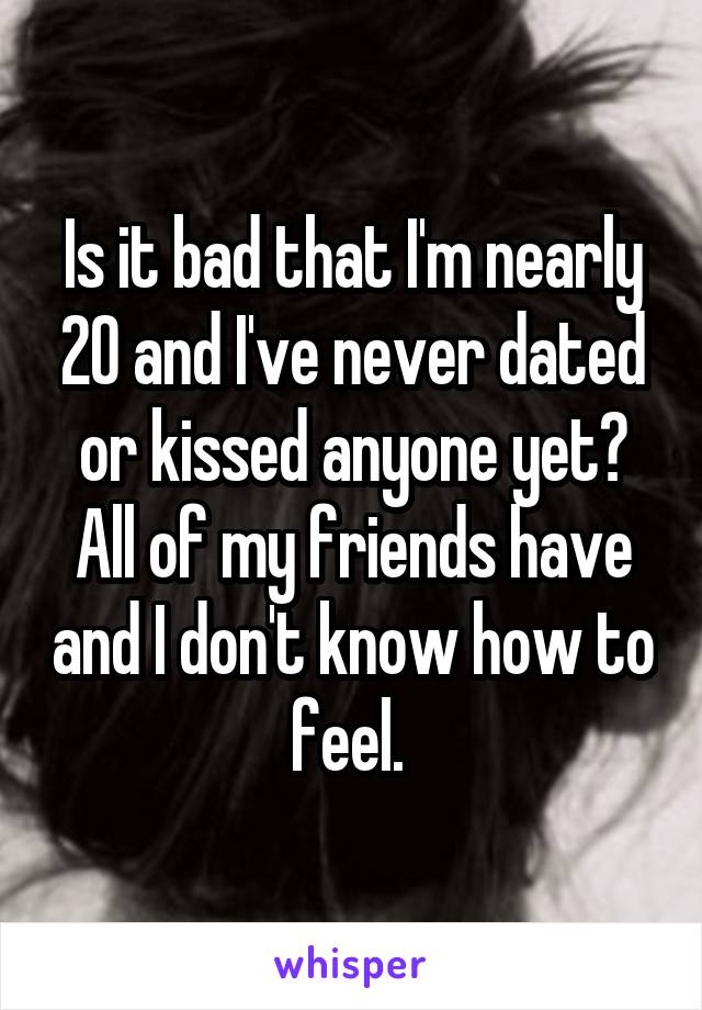 Is it bad that I'm nearly 20 and I've never dated or kissed anyone yet? All of my friends have and I don't know how to feel. 