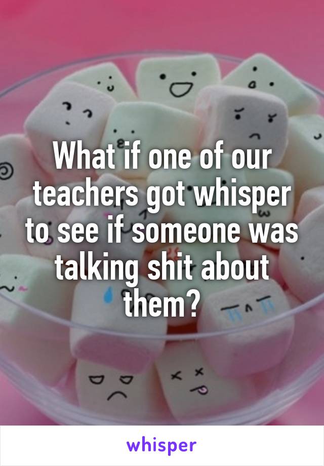 What if one of our teachers got whisper to see if someone was talking shit about them?