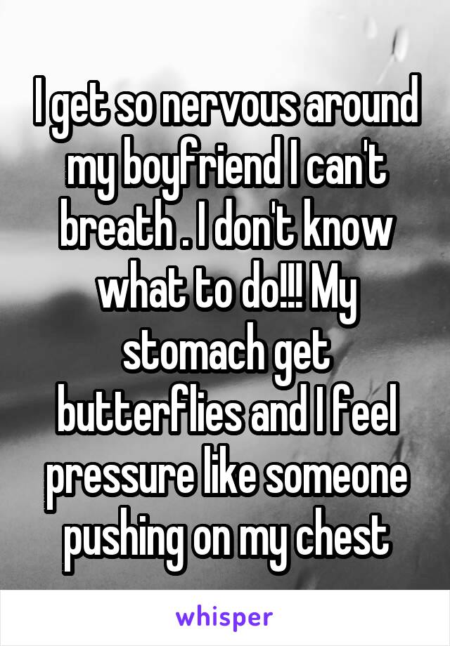 I get so nervous around my boyfriend I can't breath . I don't know what to do!!! My stomach get butterflies and I feel pressure like someone pushing on my chest