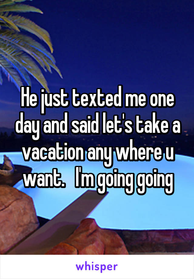 He just texted me one day and said let's take a vacation any where u want.   I'm going going