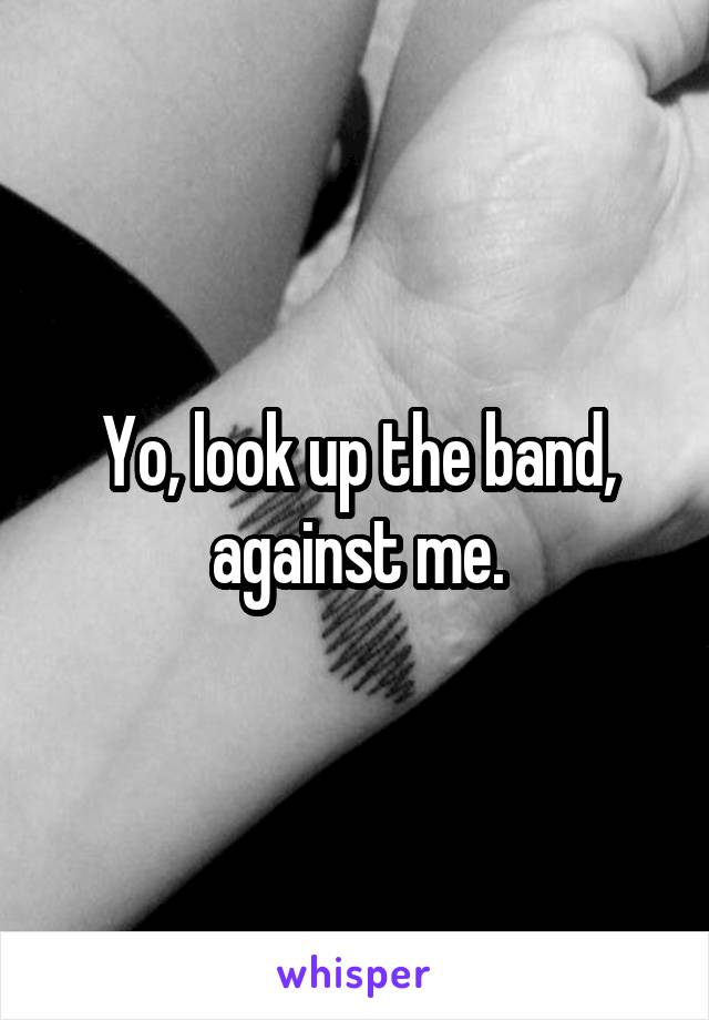 Yo, look up the band, against me.