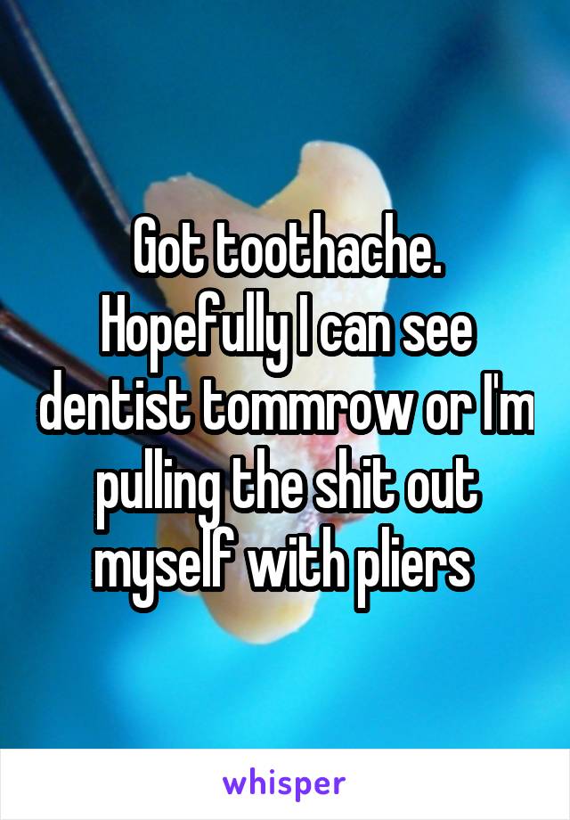 Got toothache. Hopefully I can see dentist tommrow or I'm pulling the shit out myself with pliers 