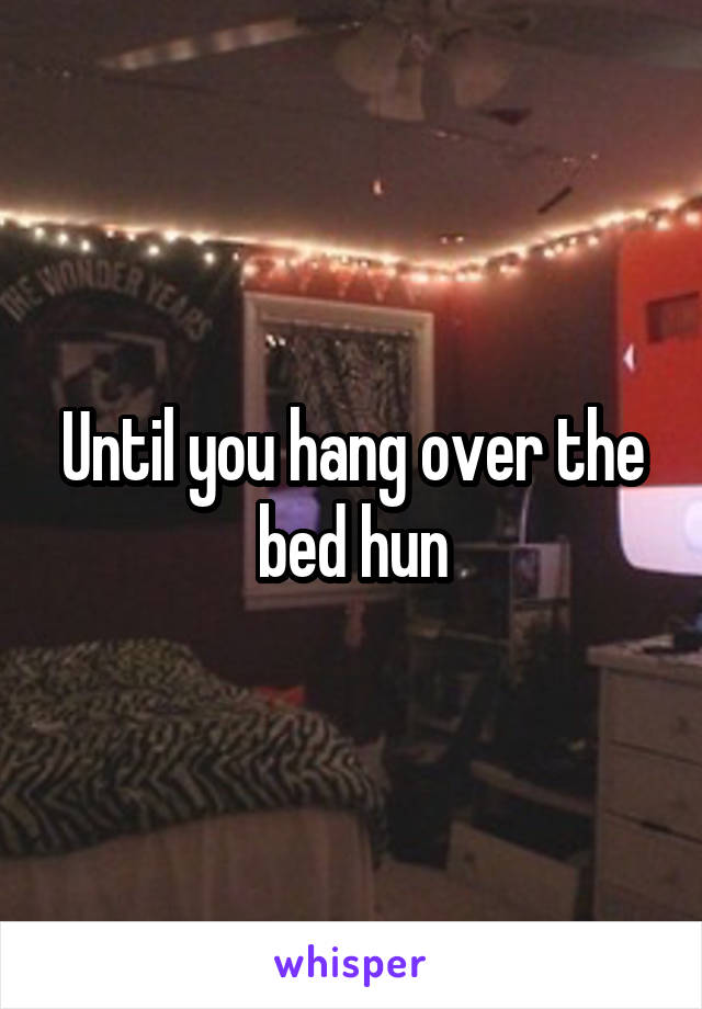 Until you hang over the bed hun
