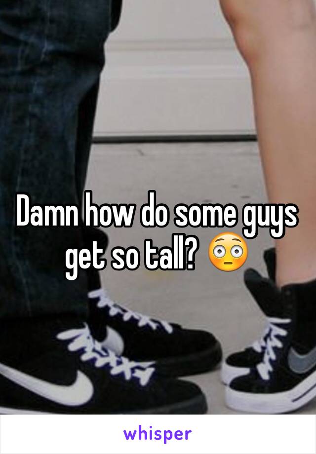 Damn how do some guys get so tall? 😳