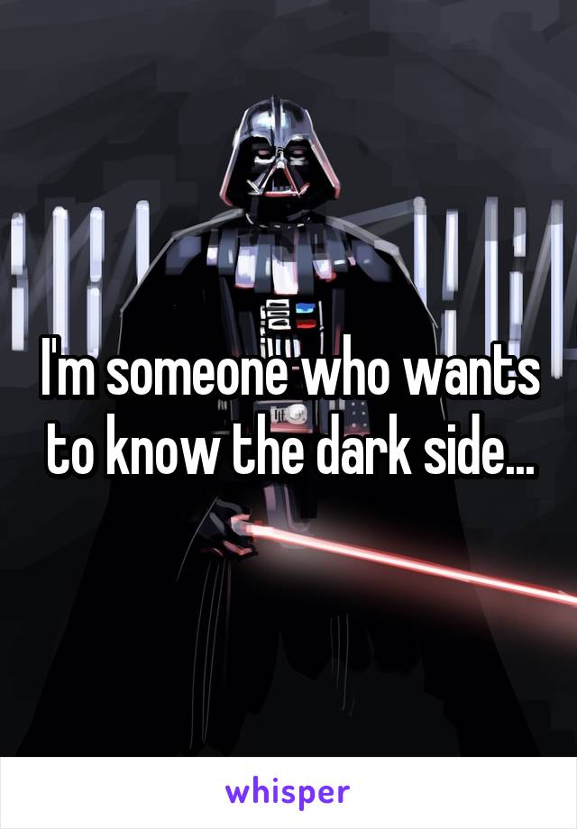 I'm someone who wants to know the dark side...