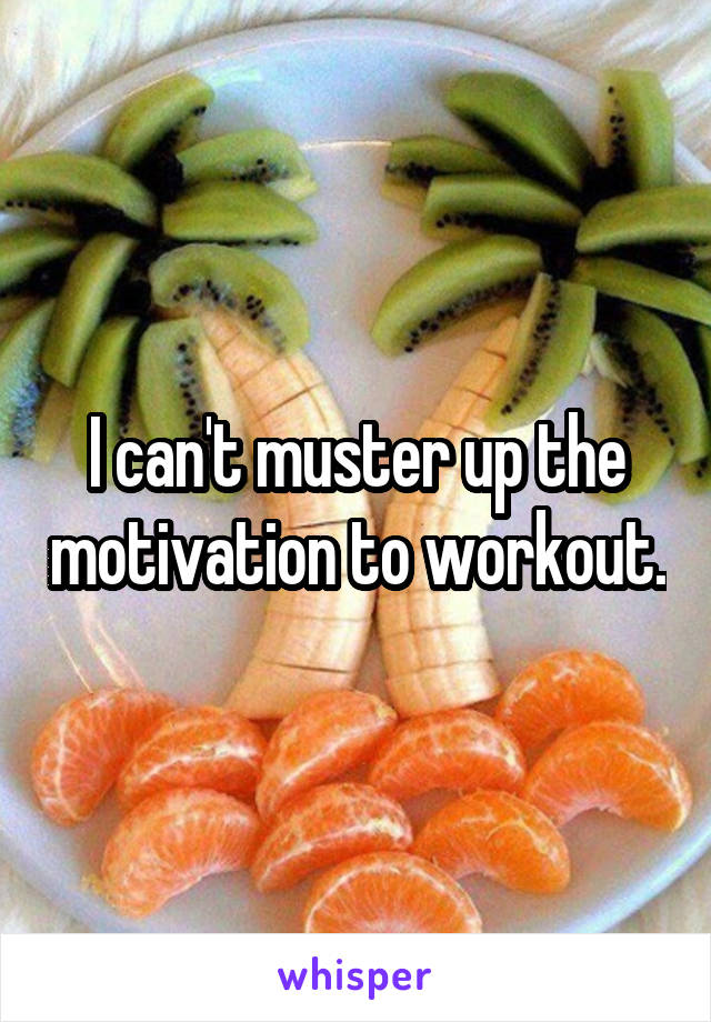 I can't muster up the motivation to workout.