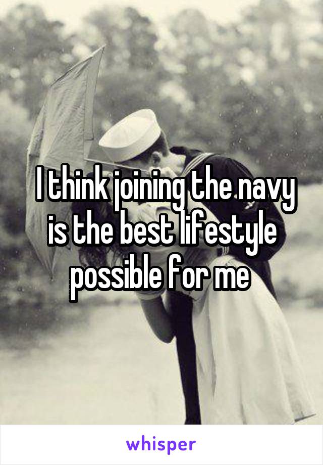  I think joining the navy is the best lifestyle possible for me 