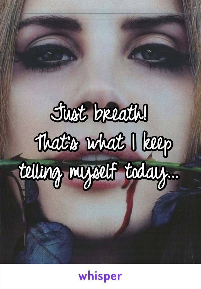 Just breath! 
That's what I keep telling myself today... 