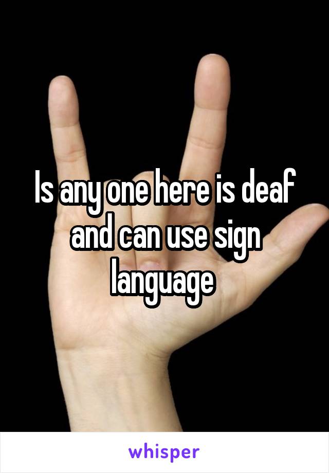 Is any one here is deaf and can use sign language 