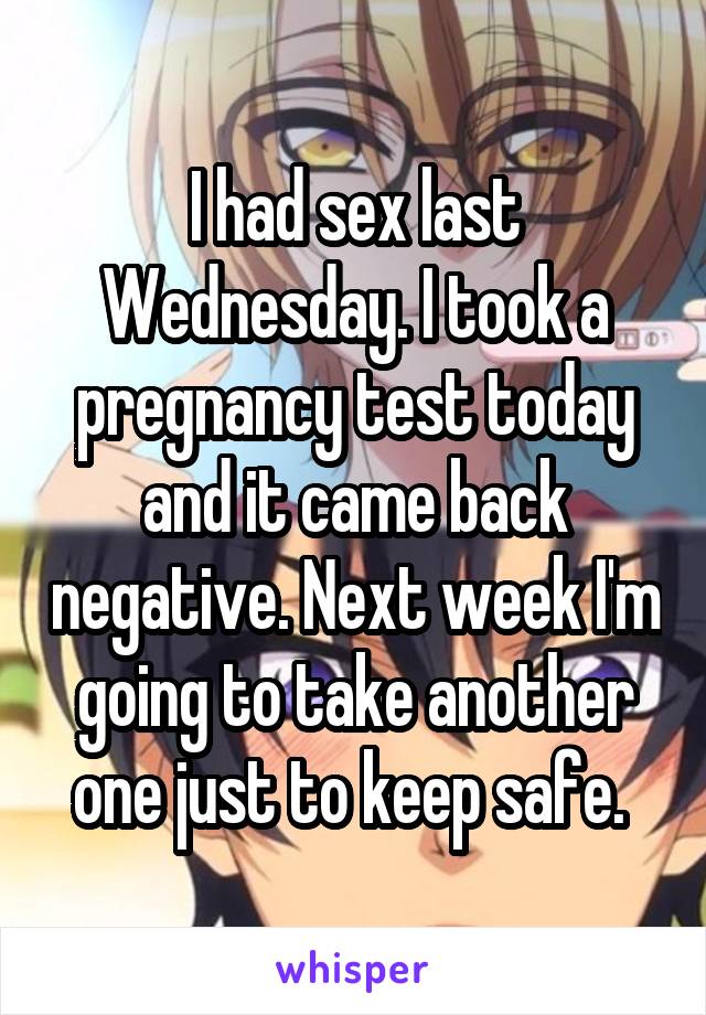 I had sex last Wednesday. I took a pregnancy test today and it came back negative. Next week I'm going to take another one just to keep safe. 