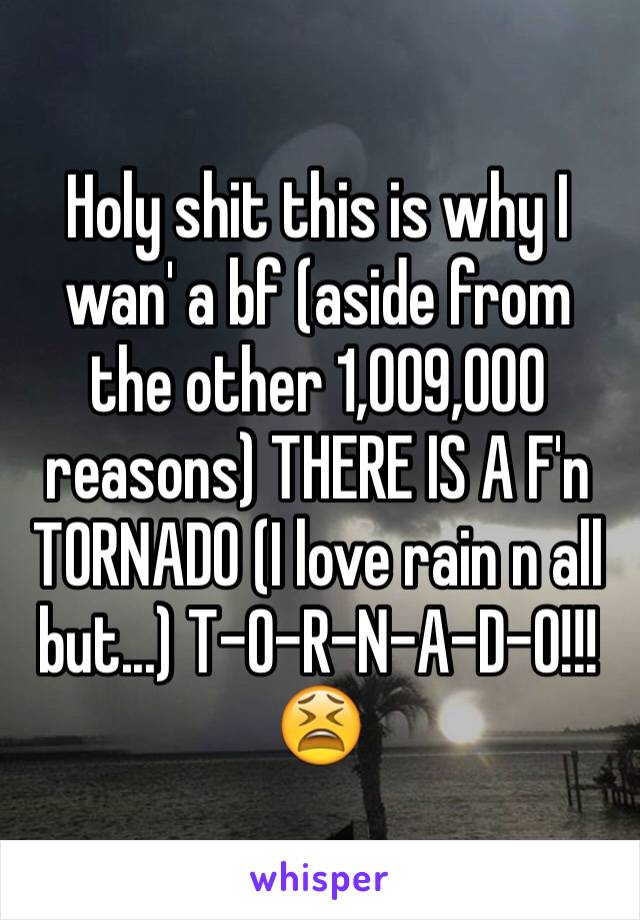 Holy shit this is why I wan' a bf (aside from the other 1,009,000 reasons) THERE IS A F'n TORNADO (I love rain n all but...) T-O-R-N-A-D-O!!!
😫