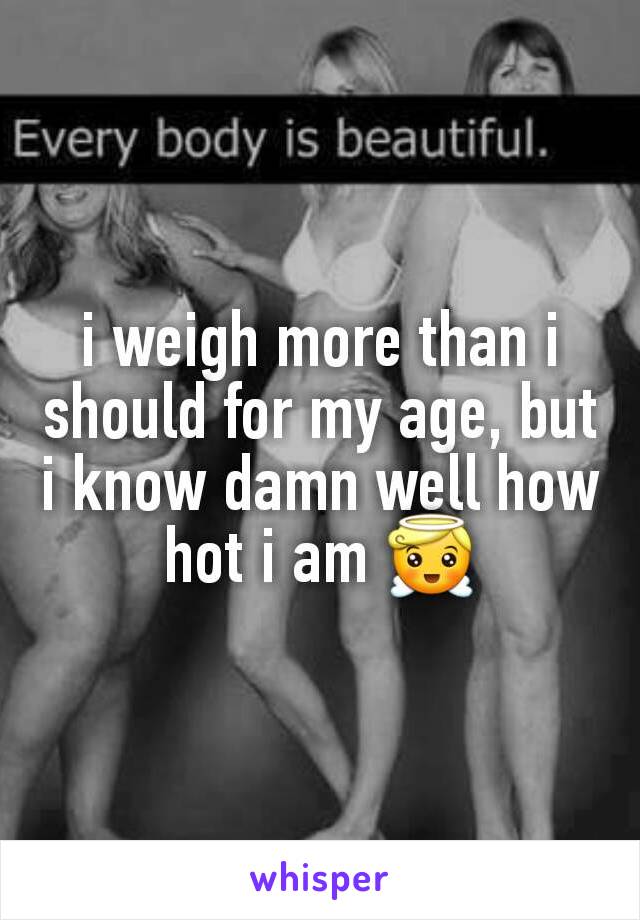 i weigh more than i should for my age, but i know damn well how hot i am 😇