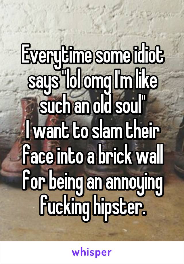 Everytime some idiot says "lol omg I'm like such an old soul"
I want to slam their face into a brick wall for being an annoying fucking hipster.