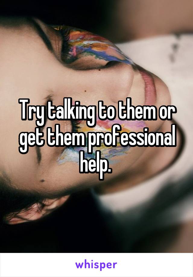 Try talking to them or get them professional help. 