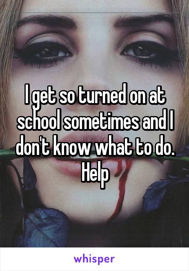 I get so turned on at school sometimes and I don't know what to do. Help