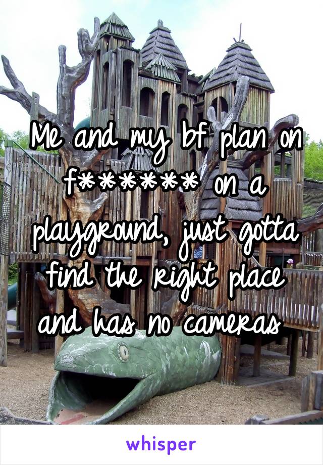 Me and my bf plan on f****** on a playground, just gotta find the right place and has no cameras 