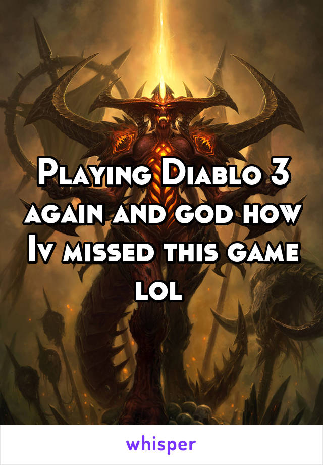 Playing Diablo 3 again and god how Iv missed this game lol 