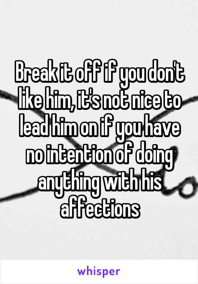 Break it off if you don't like him, it's not nice to lead him on if you have no intention of doing anything with his affections