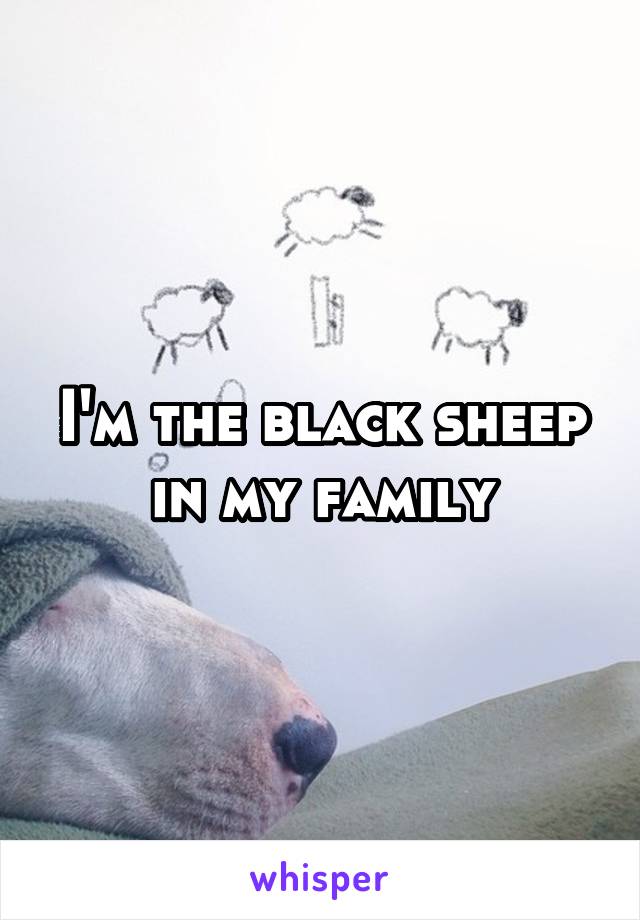 I'm the black sheep in my family