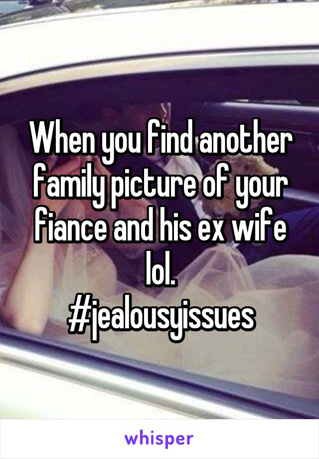 When you find another family picture of your fiance and his ex wife lol.
#jealousyissues