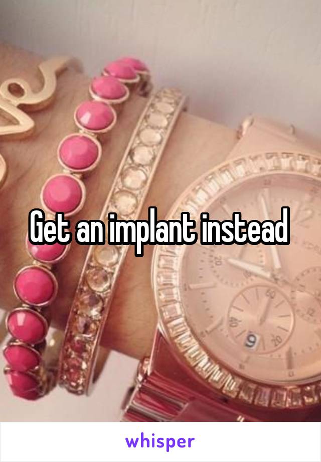 Get an implant instead 